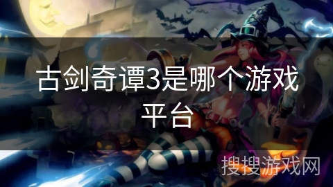 古剑奇谭3是哪个游戏平台 古剑奇谭3是哪个游戏平台