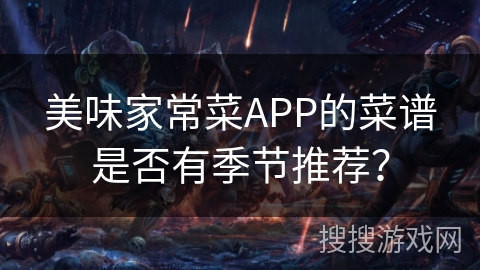 美味家常菜APP的菜谱是否有季节推荐? 美味家常菜APP的菜谱是否有季节推荐?