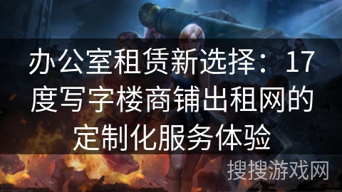 办公室租赁新选择:17度写字楼商铺出租网的定制化服务体验 办公室租赁新选择:17度写字楼商铺出租网的定制化服务体验