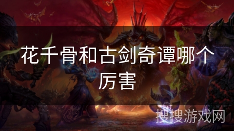 花千骨和古剑奇谭哪个厉害 花千骨和古剑奇谭哪个厉害