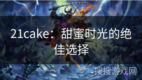 21cake:甜蜜时光的绝佳选择 21cake:甜蜜时光的绝佳选择