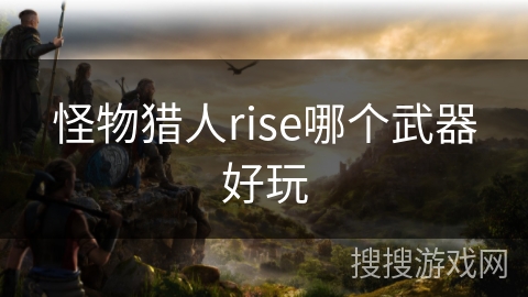 怪物猎人rise哪个武器好玩 怪物猎人rise哪个武器好玩