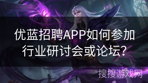 优蓝招聘APP如何参加行业研讨会或论坛? 优蓝招聘APP如何参加行业研讨会或论坛?