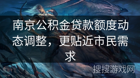 南京公积金贷款额度动态调整，更贴近市民需求