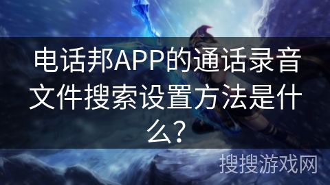 电话邦APP的通话录音文件搜索设置方法是什么？