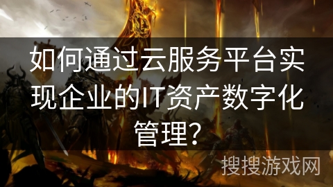 如何通过云服务平台实现企业的IT资产数字化管理？