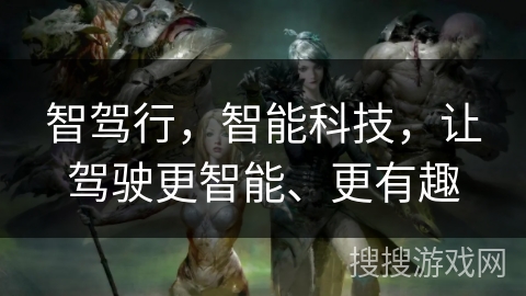 智驾行，智能科技，让驾驶更智能、更有趣