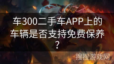 车300二手车APP上的车辆是否支持免费保养？