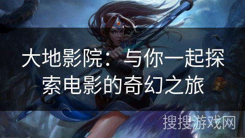 大地影院：与你一起探索电影的奇幻之旅