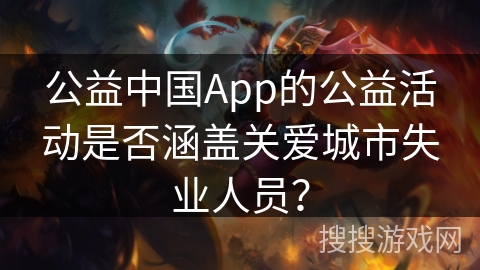 公益中国App的公益活动是否涵盖关爱城市失业人员？