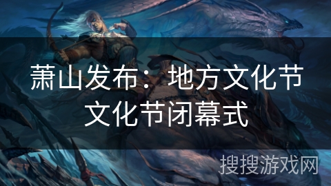 萧山发布：地方文化节文化节闭幕式