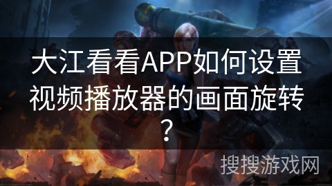 大江看看APP如何设置视频播放器的画面旋转？