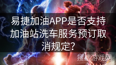 易捷加油APP是否支持加油站洗车服务预订取消规定？