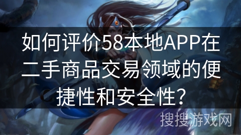 如何评价58本地APP在二手商品交易领域的便捷性和安全性？