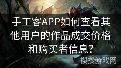 手工客APP如何查看其他用户的作品成交价格和购买者信息？