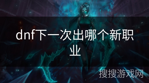 dnf下一次出哪个新职业