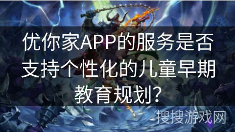 优你家APP的服务是否支持个性化的儿童早期教育规划？