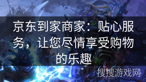 京东到家商家：贴心服务，让您尽情享受购物的乐趣