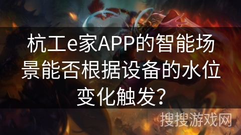 杭工e家APP的智能场景能否根据设备的水位变化触发？