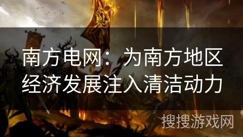 南方电网：为南方地区经济发展注入清洁动力