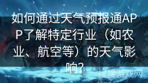 如何通过天气预报通APP了解特定行业（如农业、航空等）的天气影响？