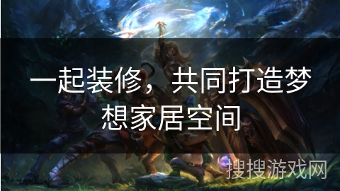 一起装修，共同打造梦想家居空间