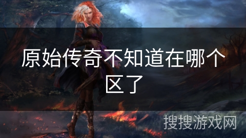 原始传奇不知道在哪个区了