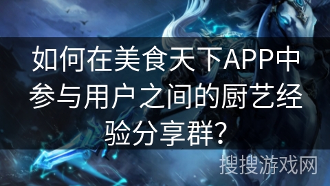 如何在美食天下APP中参与用户之间的厨艺经验分享群？
