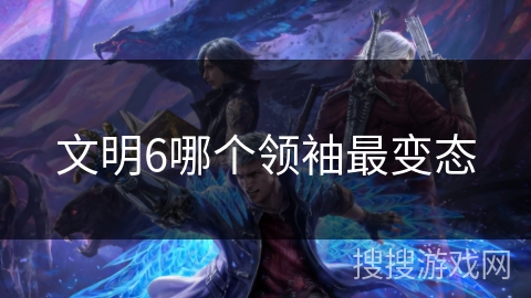 文明6哪个领袖最变态