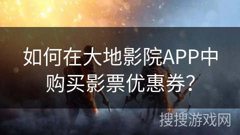 如何在大地影院APP中购买影票优惠券？