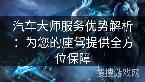 汽车大师服务优势解析:为您的座驾提供全方位保障 汽车大师服务优势解析:为您的座驾提供全方位保障