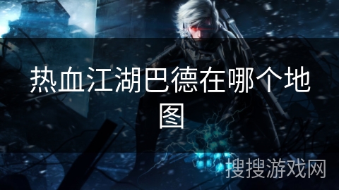 热血江湖巴德在哪个地图 热血江湖巴德在哪个地图