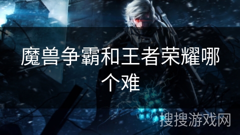 魔兽争霸和王者荣耀哪个难
