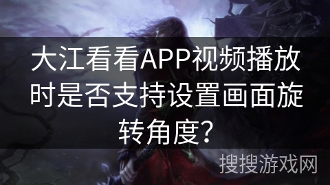 大江看看APP视频播放时是否支持设置画面旋转角度? 大江看看APP视频播放时是否支持设置画面旋转角度?