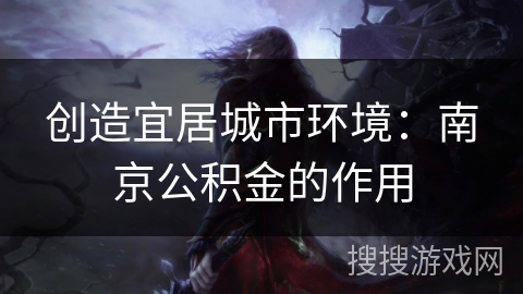 创造宜居城市环境：南京公积金的作用