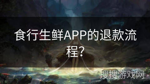 食行生鲜APP的退款流程？