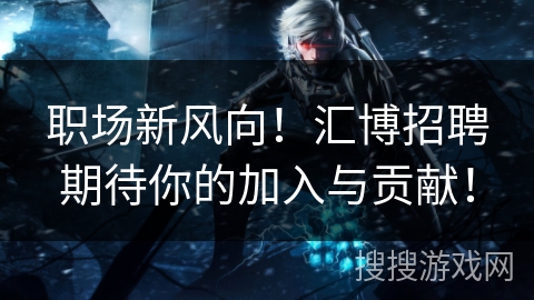 职场新风向！汇博招聘期待你的加入与贡献！