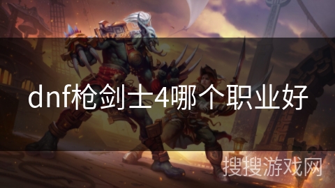 dnf枪剑士4哪个职业好 dnf枪剑士4哪个职业好