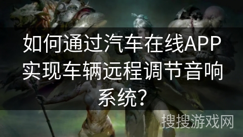 如何通过汽车在线APP实现车辆远程调节音响系统? 如何通过汽车在线APP实现车辆远程调节音响系统?