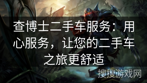 查博士二手车服务:用心服务,让您的二手车之旅更舒适 查博士二手车服务:用心服务,让您的二手车之旅更舒适