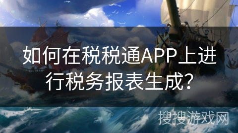 如何在税税通APP上进行税务报表生成？