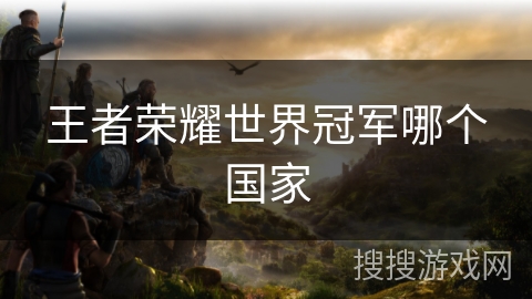 王者荣耀世界冠军哪个国家 王者荣耀世界冠军哪个国家