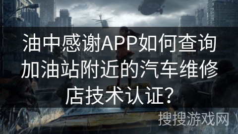 油中感谢APP如何查询加油站附近的汽车维修店技术认证? 油中感谢APP如何查询加油站附近的汽车维修店技术认证?