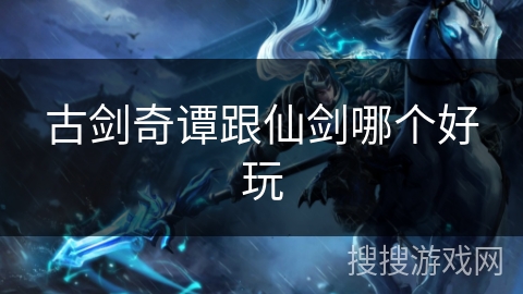 古剑奇谭跟仙剑哪个好玩 古剑奇谭跟仙剑哪个好玩