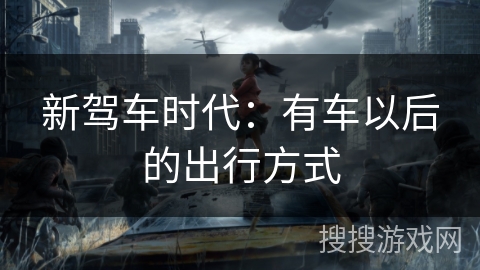 新驾车时代:有车以后的出行方式 新驾车时代:有车以后的出行方式