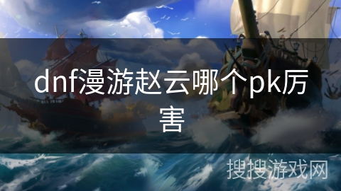 dnf漫游赵云哪个pk厉害 dnf漫游赵云哪个pk厉害