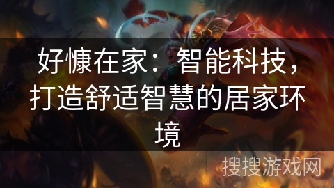 好慷在家:智能科技,打造舒适智慧的居家环境 好慷在家:智能科技,打造舒适智慧的居家环境