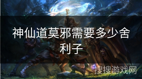 神仙道莫邪需要多少舍利子 神仙道莫邪需要多少舍利子
