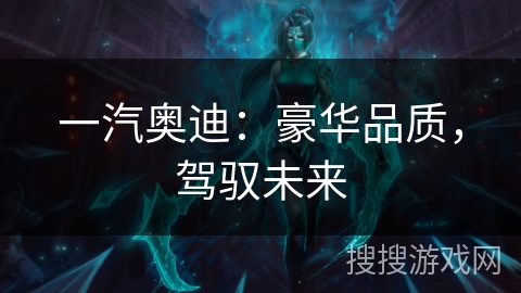 一汽奥迪:豪华品质,驾驭未来 一汽奥迪:豪华品质,驾驭未来