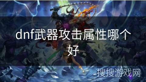 dnf武器攻击属性哪个好 dnf武器攻击属性哪个好